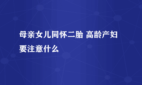 母亲女儿同怀二胎 高龄产妇要注意什么