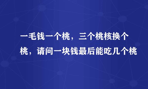 一毛钱一个桃，三个桃核换个桃，请问一块钱最后能吃几个桃