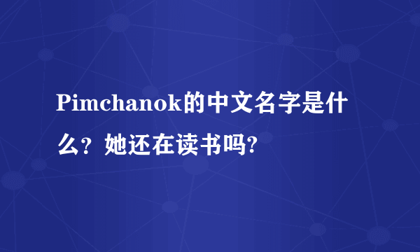 Pimchanok的中文名字是什么？她还在读书吗?