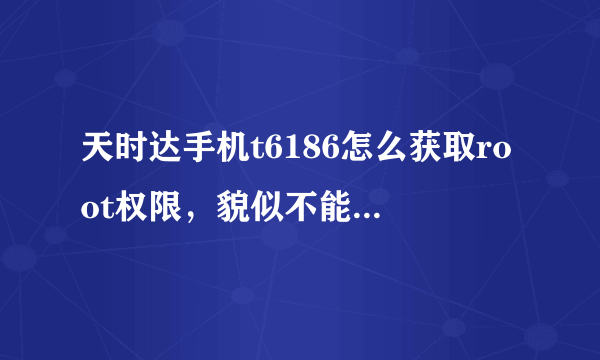 天时达手机t6186怎么获取root权限，貌似不能连接豌豆荚，内存是不小，但软件不多，内存占用率还是很大