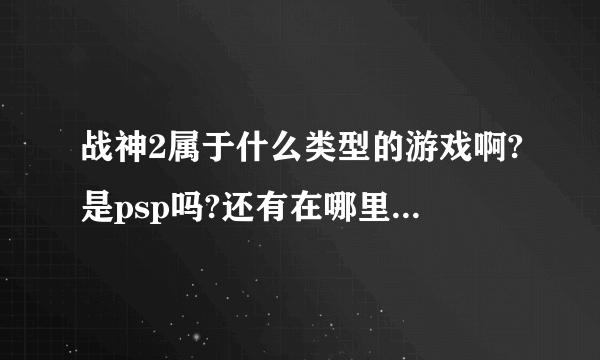 战神2属于什么类型的游戏啊?是psp吗?还有在哪里有得下载啊?