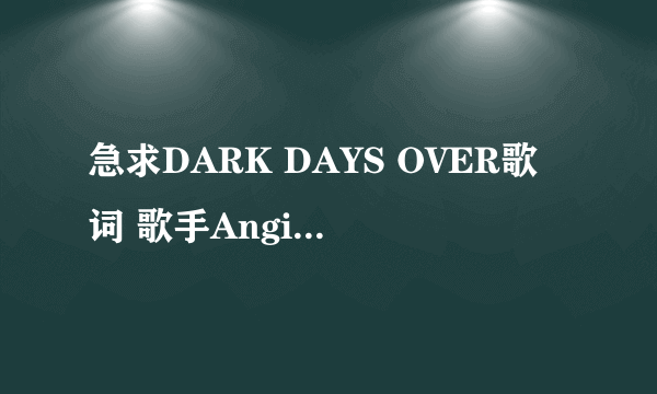 急求DARK DAYS OVER歌词 歌手Angie Hart