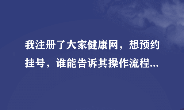 我注册了大家健康网，想预约挂号，谁能告诉其操作流程？急！谢谢了！