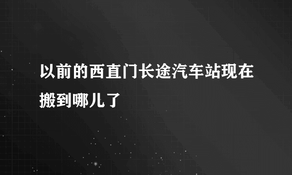 以前的西直门长途汽车站现在搬到哪儿了