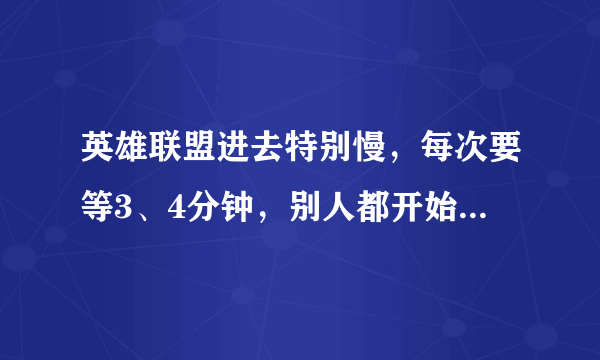 英雄联盟进去特别慢，每次要等3、4分钟，别人都开始玩了我才进，哪位大神来帮一下？