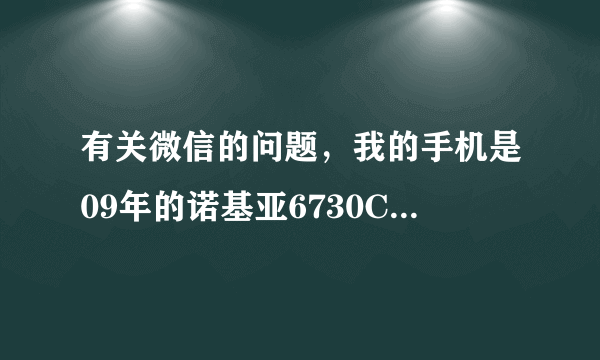 有关微信的问题，我的手机是09年的诺基亚6730C，我不知道这款机器能否使用微信这个东东