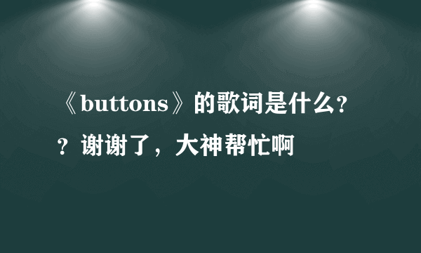 《buttons》的歌词是什么？？谢谢了，大神帮忙啊