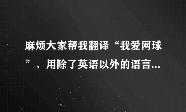 麻烦大家帮我翻译“我爱网球”，用除了英语以外的语言帮我翻译一下，谢谢了！