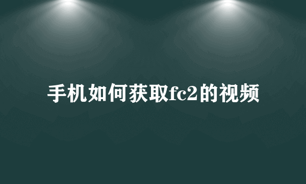 手机如何获取fc2的视频