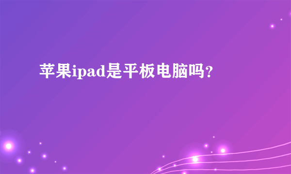 苹果ipad是平板电脑吗？