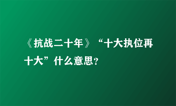 《抗战二十年》“十大执位再十大”什么意思？