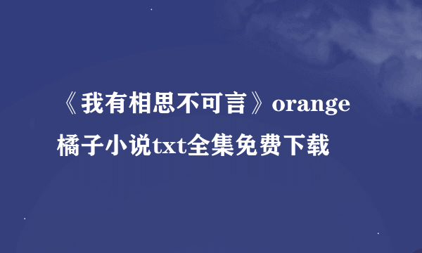 《我有相思不可言》orange橘子小说txt全集免费下载