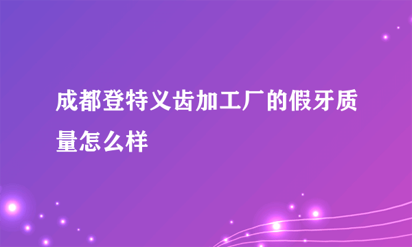 成都登特义齿加工厂的假牙质量怎么样