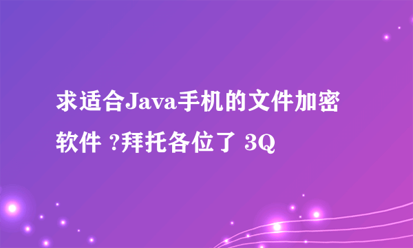 求适合Java手机的文件加密软件 ?拜托各位了 3Q