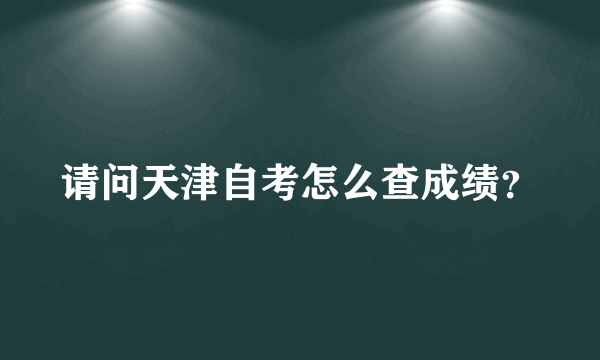 请问天津自考怎么查成绩？