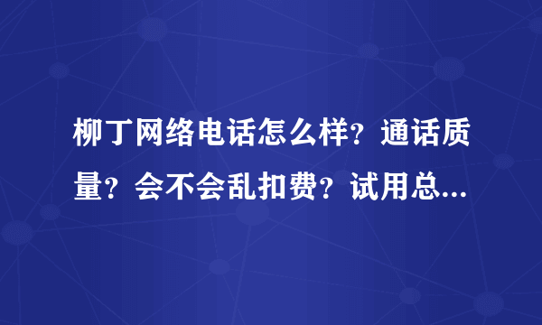 柳丁网络电话怎么样？通话质量？会不会乱扣费？试用总会很好。有人说很差，有人说很好，想知道更具体一...