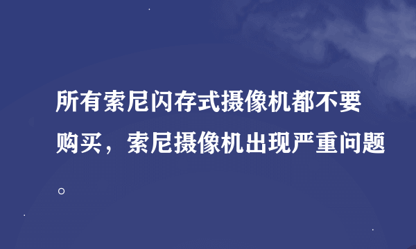 所有索尼闪存式摄像机都不要购买，索尼摄像机出现严重问题。