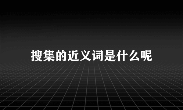 搜集的近义词是什么呢