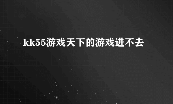 kk55游戏天下的游戏进不去