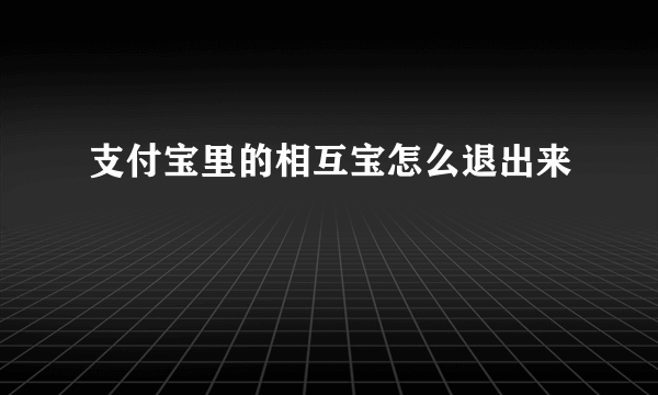 支付宝里的相互宝怎么退出来