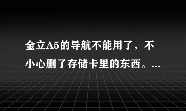 金立A5的导航不能用了，不小心删了存储卡里的东西。怎么恢复