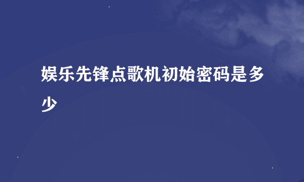 娱乐先锋点歌机初始密码是多少