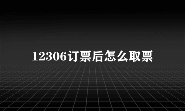 12306订票后怎么取票