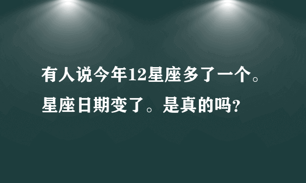 有人说今年12星座多了一个。星座日期变了。是真的吗？