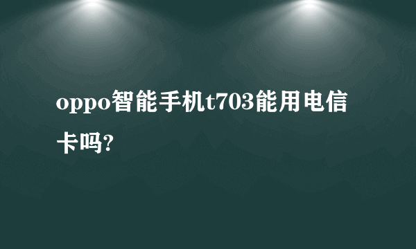 oppo智能手机t703能用电信卡吗?