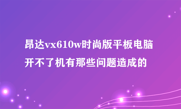 昂达vx610w时尚版平板电脑开不了机有那些问题造成的