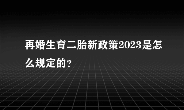 再婚生育二胎新政策2023是怎么规定的？