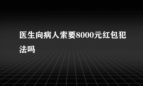 医生向病人索要8000元红包犯法吗