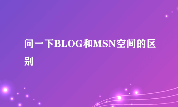 问一下BLOG和MSN空间的区别