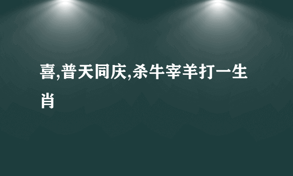 喜,普天同庆,杀牛宰羊打一生肖