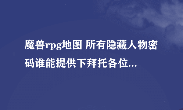 魔兽rpg地图 所有隐藏人物密码谁能提供下拜托各位了 3Q