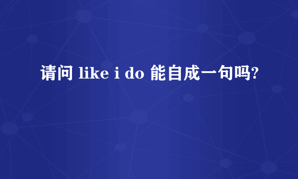 请问 like i do 能自成一句吗?