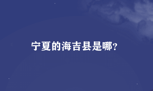 宁夏的海吉县是哪？