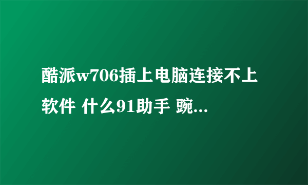 酷派w706插上电脑连接不上软件 什么91助手 豌豆荚啊的都不行 这是怎么回事？