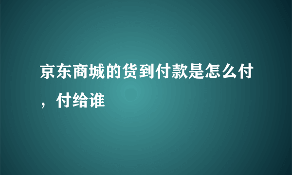 京东商城的货到付款是怎么付，付给谁