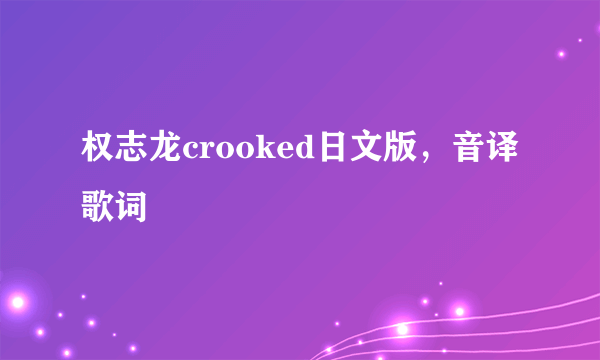 权志龙crooked日文版，音译歌词