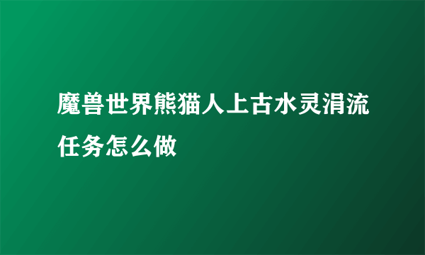 魔兽世界熊猫人上古水灵涓流任务怎么做