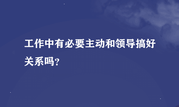 工作中有必要主动和领导搞好关系吗？