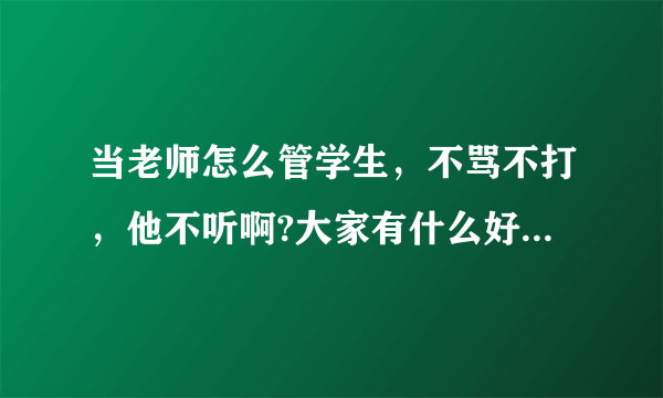 当老师怎么管学生，不骂不打，他不听啊?大家有什么好的建议吗