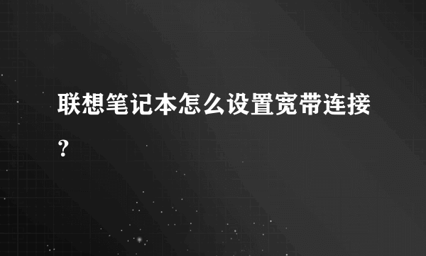 联想笔记本怎么设置宽带连接？