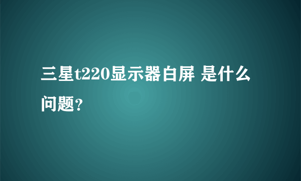 三星t220显示器白屏 是什么问题？