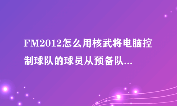 FM2012怎么用核武将电脑控制球队的球员从预备队移入一线队，求高手解答