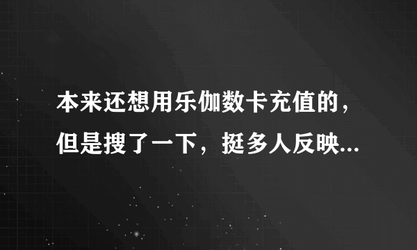 本来还想用乐伽数卡充值的，但是搜了一下，挺多人反映服务不好，是怎么回事儿啊！