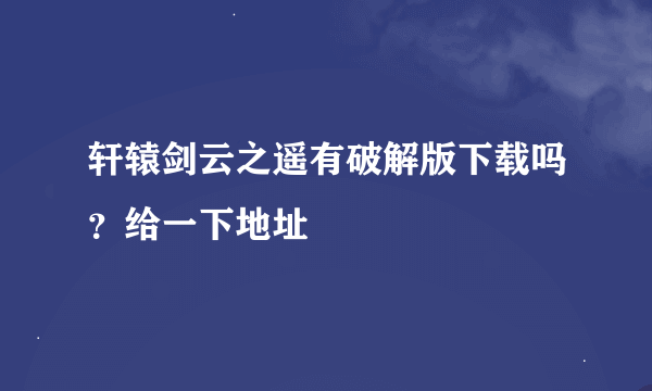 轩辕剑云之遥有破解版下载吗？给一下地址