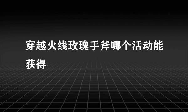 穿越火线玫瑰手斧哪个活动能获得