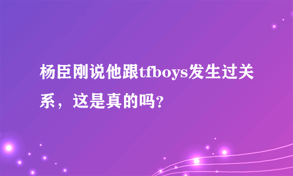 杨臣刚说他跟tfboys发生过关系，这是真的吗？